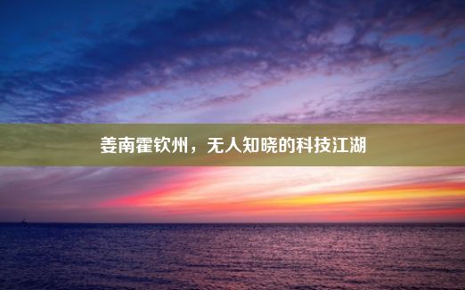 姜南霍钦州，无人知晓的科技江湖