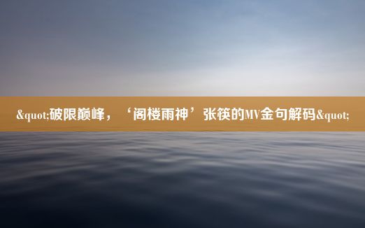 "破限巅峰，‘阁楼雨神’张筷的MV金句解码"