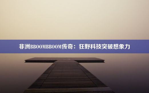 非洲BBOOMBBOOM传奇：狂野科技突破想象力