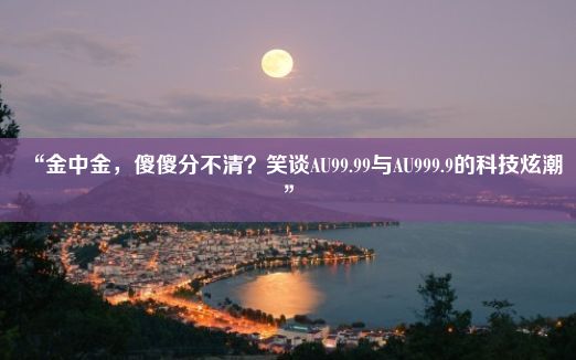 “金中金，傻傻分不清？笑谈AU99.99与AU999.9的科技炫潮”