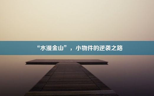 “水漫金山”，小物件的逆袭之路