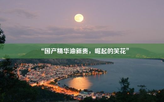 “国产精华油新贵，崛起的笑花”