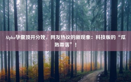 Alpha孕囊顶开分娩，网友热议的新现象：科技版的“瓜熟蒂落”！