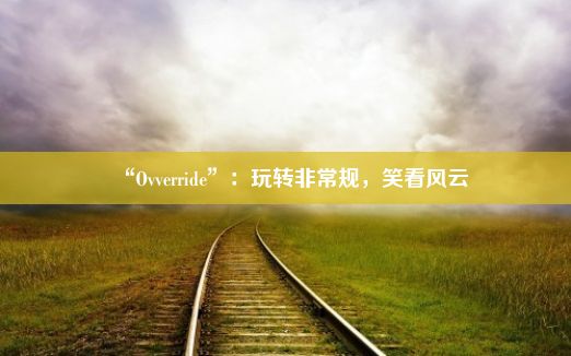 “Ovverride”：玩转非常规，笑看风云