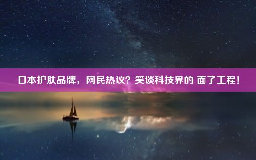 日本护肤品牌，网民热议？笑谈科技界的 面子工程！