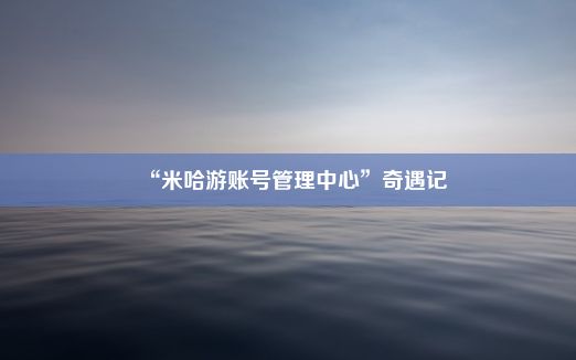 “米哈游账号管理中心”奇遇记