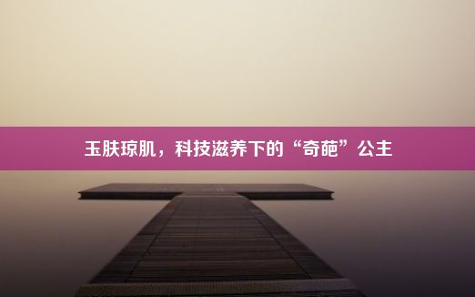 玉肤琼肌，科技滋养下的“奇葩”公主