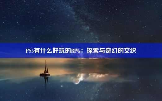 PS5有什么好玩的RPG：探索与奇幻的交织