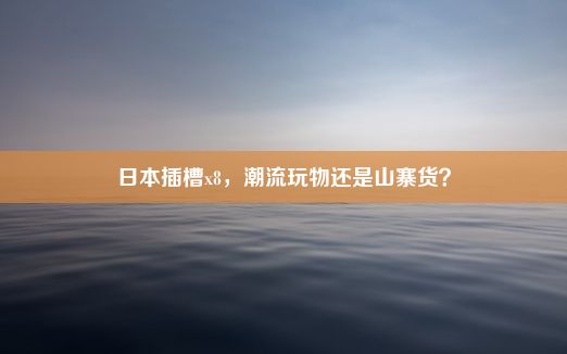 日本插槽x8，潮流玩物还是山寨货？