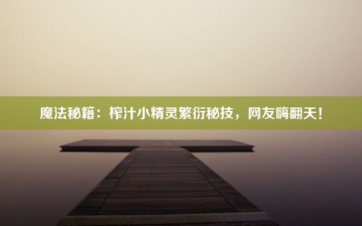 魔法秘籍：榨汁小精灵繁衍秘技，网友嗨翻天！