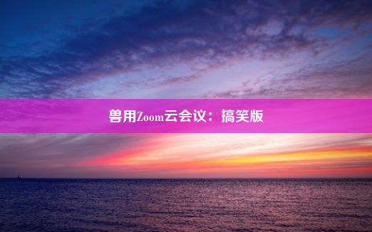 兽用Zoom云会议：搞笑版