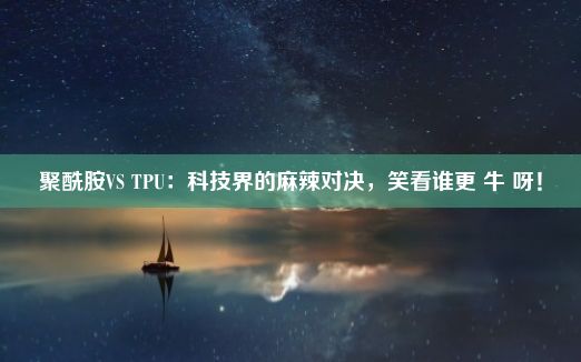 聚酰胺VS TPU：科技界的麻辣对决，笑看谁更 牛 呀！