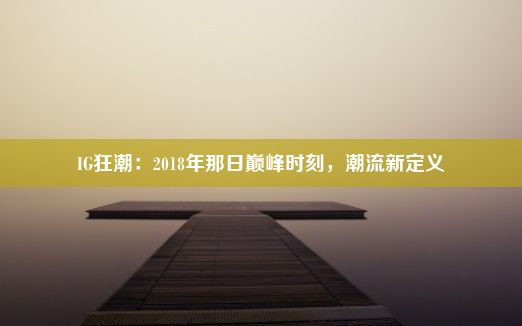 IG狂潮：2018年那日巅峰时刻，潮流新定义