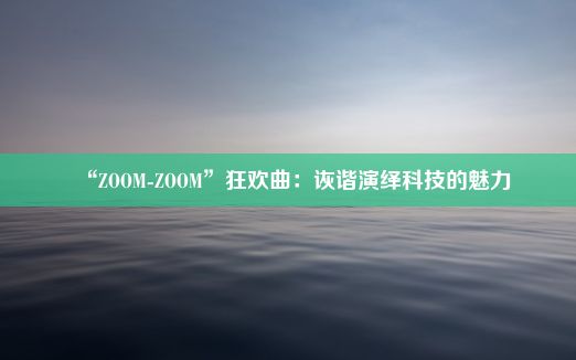 “ZOOM-ZOOM”狂欢曲：诙谐演绎科技的魅力