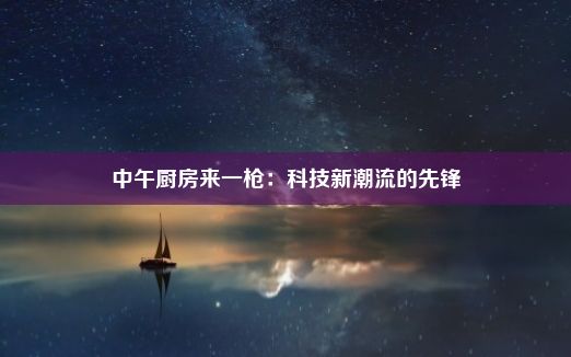 中午厨房来一枪：科技新潮流的先锋