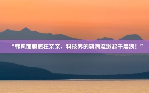 “韩风面膜疯狂亲亲，科技界的新潮流激起千层浪！”