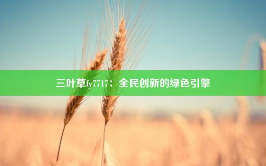 三叶草fy7717：全民创新的绿色引擎