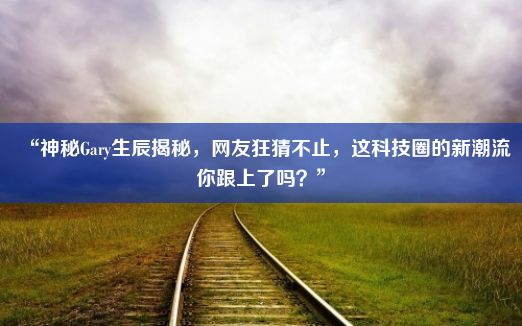 “神秘Gary生辰揭秘，网友狂猜不止，这科技圈的新潮流你跟上了吗？”