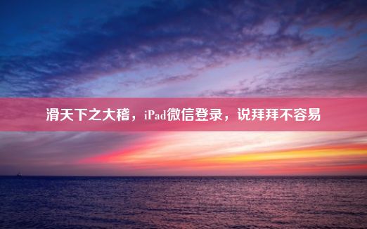 滑天下之大稽，iPad微信登录，说拜拜不容易