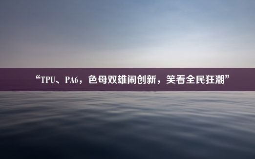 “TPU、PA6，色母双雄闹创新，笑看全民狂潮”