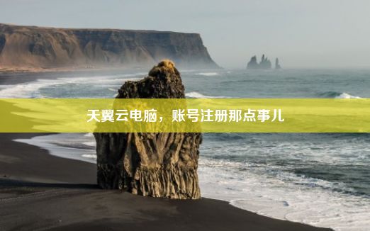 天翼云电脑，账号注册那点事儿