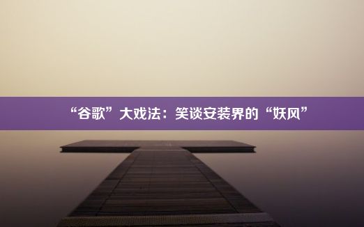 “谷歌”大戏法：笑谈安装界的“妖风”