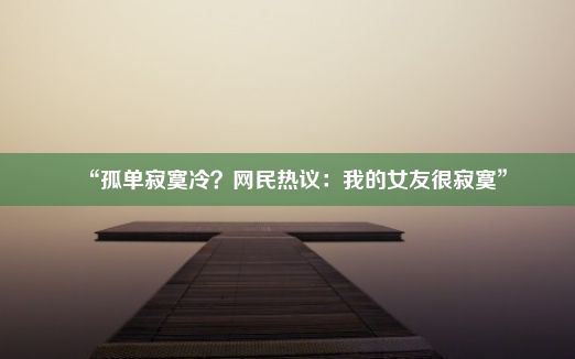 “孤单寂寞冷？网民热议：我的女友很寂寞”