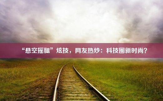 “悬空摇腿”炫技，网友热炒：科技圈新时尚？