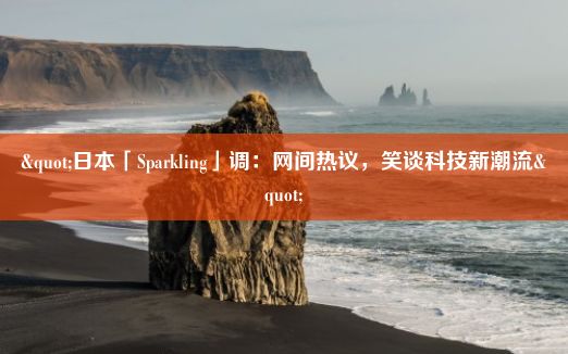 "日本「Sparkling」调：网间热议，笑谈科技新潮流"