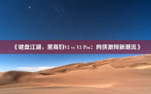 《键盘江湖，黑寡妇V3 vs V3 Pro：网侠激辩新潮流》