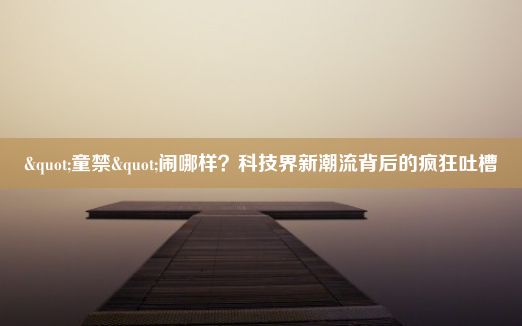 "童禁"闹哪样？科技界新潮流背后的疯狂吐槽