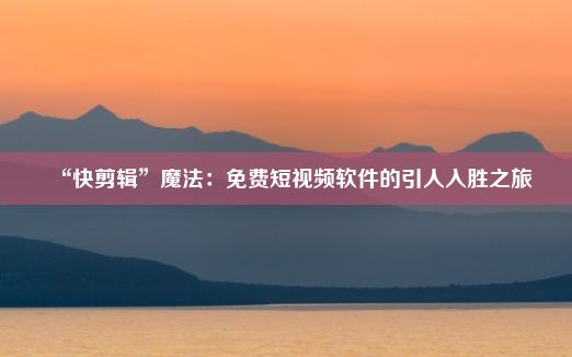 “快剪辑”魔法：免费短视频软件的引人入胜之旅