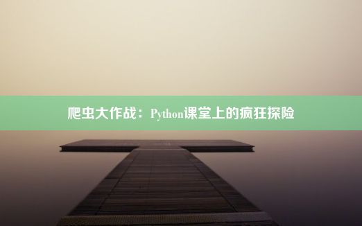 爬虫大作战：Python课堂上的疯狂探险