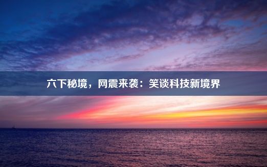 六下秘境，网震来袭：笑谈科技新境界