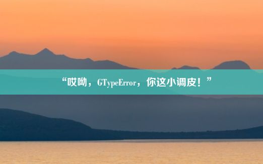 “哎呦，GTypeError，你这小调皮！”