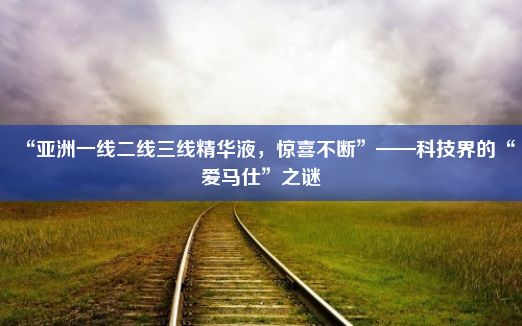 “亚洲一线二线三线精华液，惊喜不断”——科技界的“爱马仕”之谜