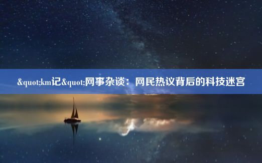 "km记"网事杂谈：网民热议背后的科技迷宫