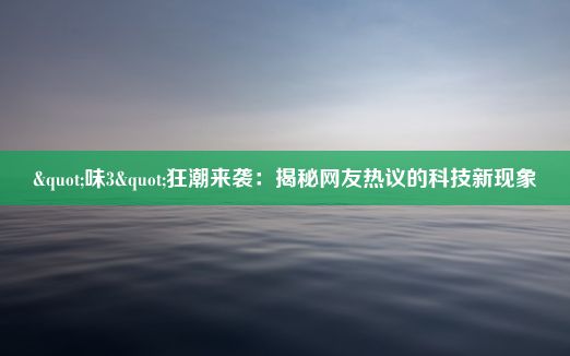 "味3"狂潮来袭：揭秘网友热议的科技新现象