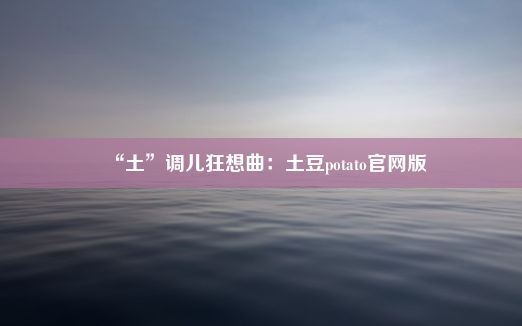 “土”调儿狂想曲：土豆potato官网版