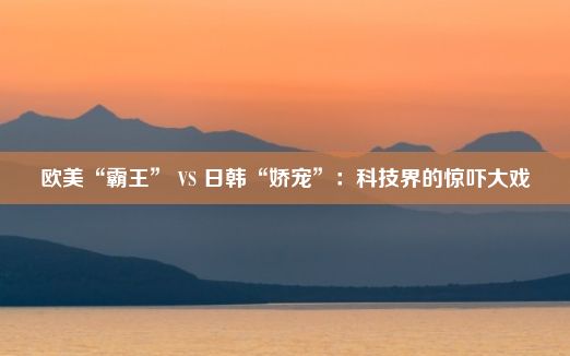 欧美“霸王” VS 日韩“娇宠”：科技界的惊吓大戏