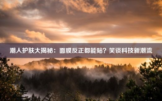 潮人护肤大揭秘：面膜反正都能贴？笑谈科技新潮流