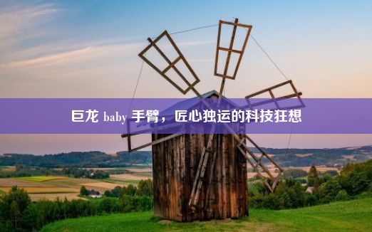 巨龙 baby 手臂，匠心独运的科技狂想