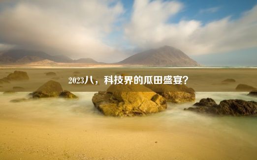 2023八，科技界的瓜田盛宴？