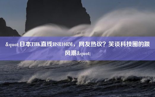 "日本THK直线HSR10RM，网友热议？笑谈科技圈的跟风潮"