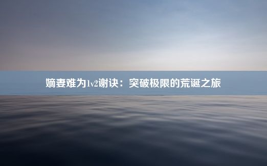 嫡妻难为1v2谢诀：突破极限的荒诞之旅