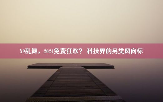 X9乱舞，2024免费狂欢？ 科技界的另类风向标