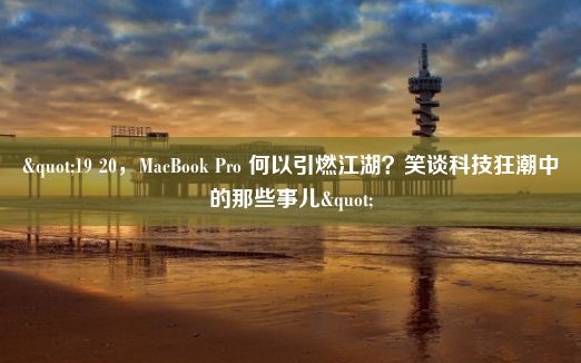 "19 20，MacBook Pro 何以引燃江湖？笑谈科技狂潮中的那些事儿"