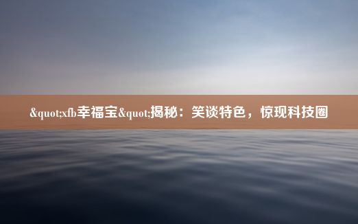 "xfb幸福宝"揭秘：笑谈特色，惊现科技圈