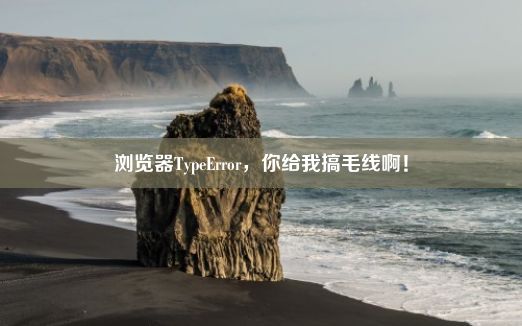 浏览器TypeError，你给我搞毛线啊！