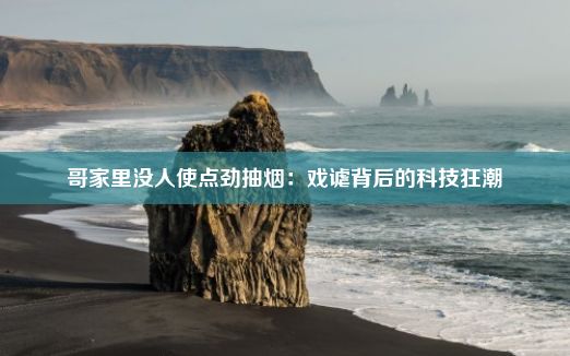 哥家里没人使点劲抽烟：戏谑背后的科技狂潮